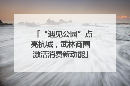 “遇见公园”点亮杭城，武林商圈激活消费新动能
