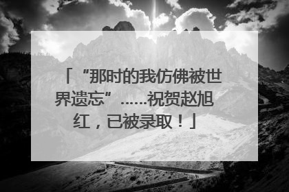 “那时的我仿佛被世界遗忘”……祝贺赵旭红，已被录取！