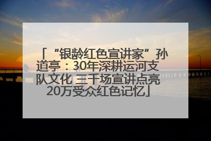 “银龄红色宣讲家”孙道亭：30年深耕运河支队文化 三千场宣讲点亮20万受众红色记忆