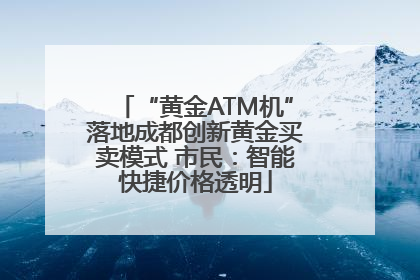 “黄金ATM机”落地成都创新黄金买卖模式 市民：智能快捷价格透明