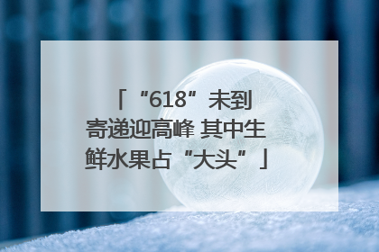 “618”未到 寄递迎高峰 其中生鲜水果占“大头”