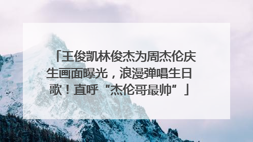王俊凯林俊杰为周杰伦庆生画面曝光，浪漫弹唱生日歌！直呼“杰伦哥最帅”