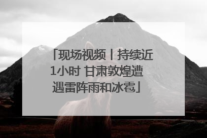现场视频丨持续近1小时 甘肃敦煌遭遇雷阵雨和冰雹