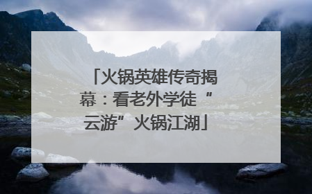 火锅英雄传奇揭幕：看老外学徒“云游”火锅江湖