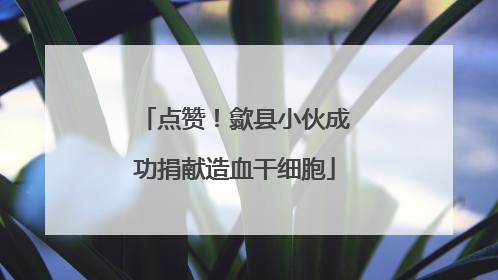 点赞！歙县小伙成功捐献造血干细胞