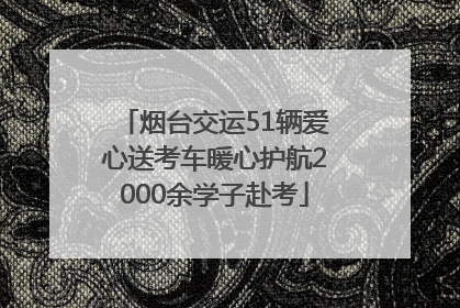 烟台交运51辆爱心送考车暖心护航2000余学子赴考