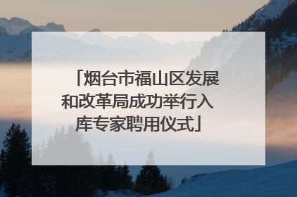 烟台市福山区发展和改革局成功举行入库专家聘用仪式