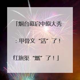烟台幕启中原大秀：甲骨文“活”了！红旗渠“燃”了！