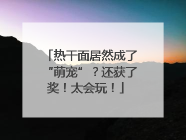 热干面居然成了“萌宠”？还获了奖！太会玩！