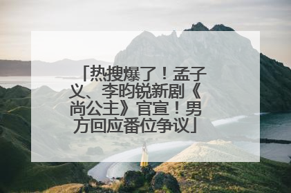 热搜爆了！孟子义、李昀锐新剧《尚公主》官宣！男方回应番位争议