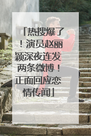 热搜爆了！演员赵丽颖深夜连发两条微博！正面回应恋情传闻