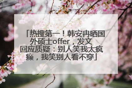 热搜第一！韩安冉晒国外硕士offer，发文回应质疑：别人笑我太疯癫，我笑别人看不穿