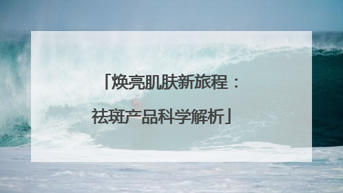 焕亮肌肤新旅程：祛斑产品科学解析