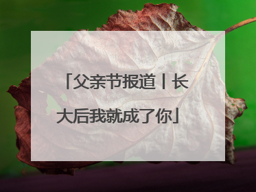 父亲节报道丨长大后我就成了你