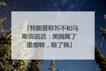特朗普称暂不和马斯克说话：美国离了谁都转，除了我