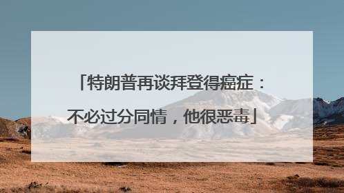 特朗普再谈拜登得癌症：不必过分同情，他很恶毒