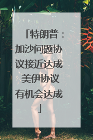 特朗普：加沙问题协议接近达成 美伊协议有机会达成