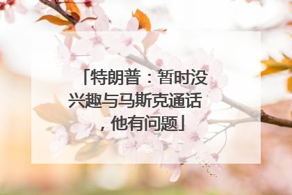 特朗普：暂时没兴趣与马斯克通话，他有问题
