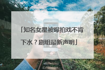 知名女星被曝拍戏不肯下水？剧组最新声明