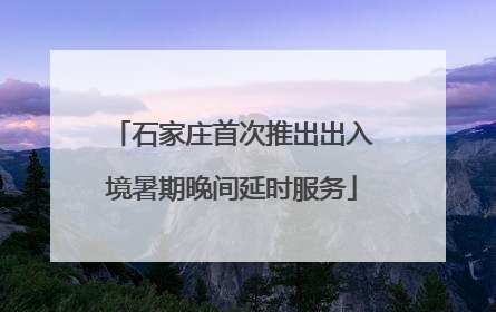 石家庄首次推出出入境暑期晚间延时服务