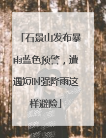 石景山发布暴雨蓝色预警，遭遇短时强降雨这样避险
