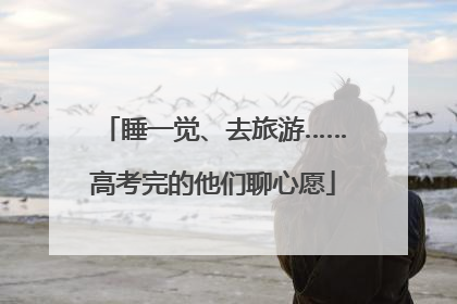 睡一觉、去旅游……高考完的他们聊心愿