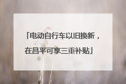 电动自行车以旧换新，在昌平可享三重补贴