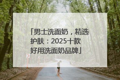 男士洗面奶，精选护肤：2025十款好用洗面奶品牌