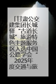 甘肃公交建集团长城驿“古道长城”旅游特色主题服务区入选中国公路学会“2025年度交通与旅游融合创新项目”