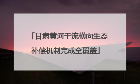 甘肃黄河干流横向生态补偿机制完成全覆盖
