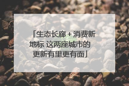 生态长廊＋消费新地标 这两座城市的更新有里更有面
