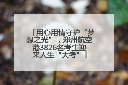 用心用情守护“梦想之光”，郑州航空港3826名考生迎来人生“大考”