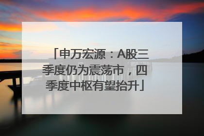申万宏源：A股三季度仍为震荡市，四季度中枢有望抬升
