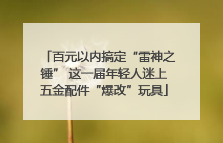 百元以内搞定“雷神之锤” 这一届年轻人迷上五金配件“爆改”玩具