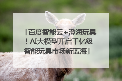 百度智能云+澄海玩具！AI大模型开启千亿级智能玩具市场新蓝海