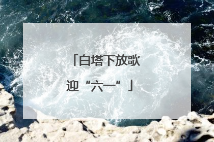 白塔下放歌迎“六一”