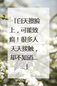白天擦脸上，可能致癌！很多人天天接触，却不知道……
