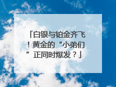 白银与铂金齐飞！黄金的“小弟们”正同时爆发？