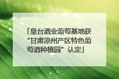 皇台酒业葡萄基地获“甘肃凉州产区特色葡萄酒种植园”认定
