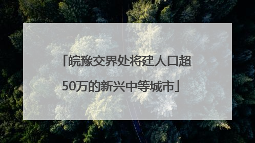 皖豫交界处将建人口超50万的新兴中等城市