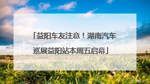 益阳车友注意！湖南汽车巡展益阳站本周五启幕