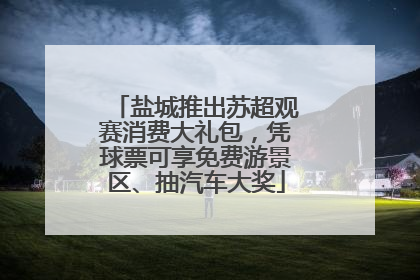盐城推出苏超观赛消费大礼包，凭球票可享免费游景区、抽汽车大奖