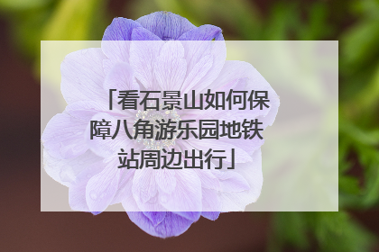 看石景山如何保障八角游乐园地铁站周边出行