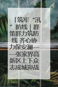 筑牢“汛”防线｜群策群力筑防线 齐心协力保安澜——张家界高新区上下众志成城迎战汛情