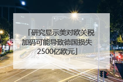 研究显示美对欧关税加码可能导致德国损失2500亿欧元