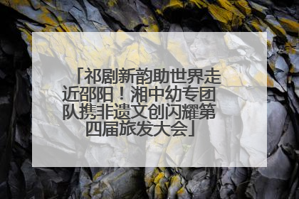 祁剧新韵助世界走近邵阳！湘中幼专团队携非遗文创闪耀第四届旅发大会