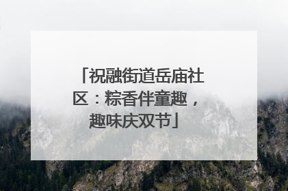 祝融街道岳庙社区：粽香伴童趣，趣味庆双节