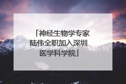 神经生物学专家陆伟全职加入深圳医学科学院