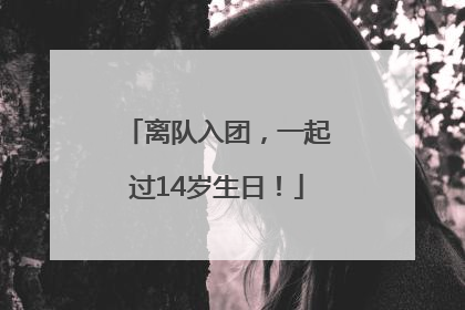 离队入团,一起过14岁生日!