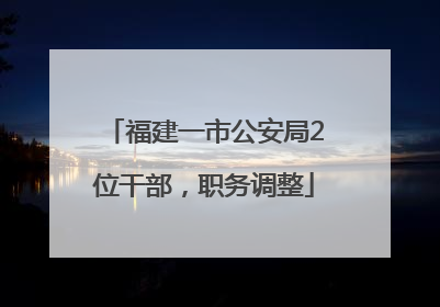 福建一市公安局2位干部，职务调整